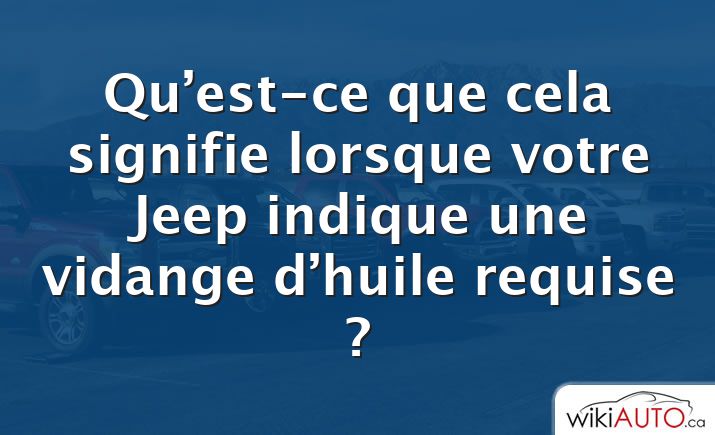 Qu’est-ce que cela signifie lorsque votre Jeep indique une vidange d’huile requise ?